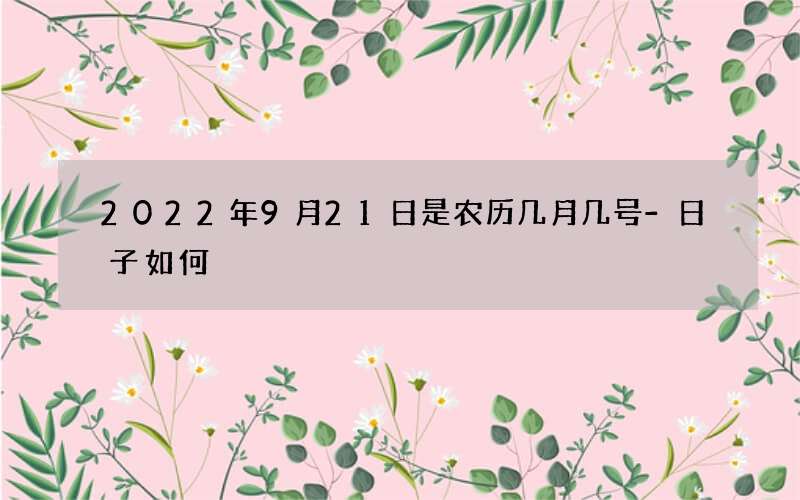 2022年9月21日是农历几月几号-日子如何