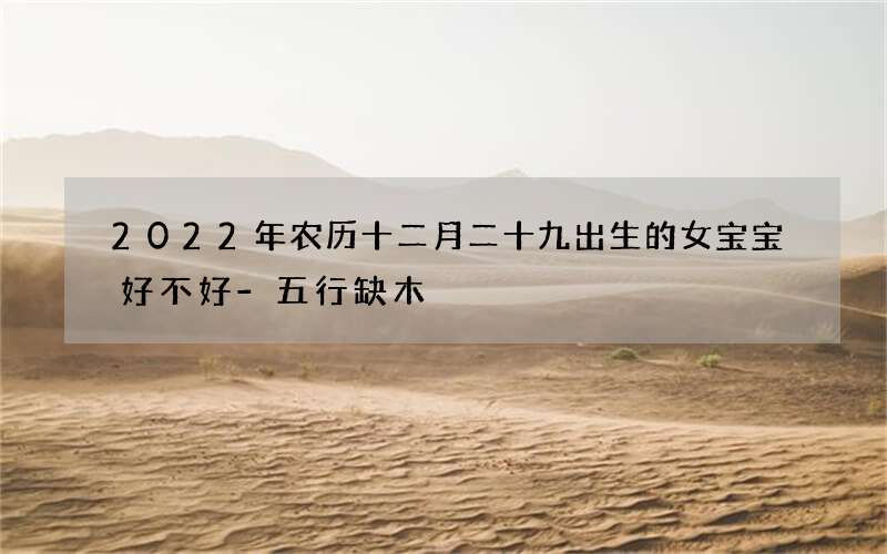 2022年农历十二月二十九出生的女宝宝好不好-五行缺木