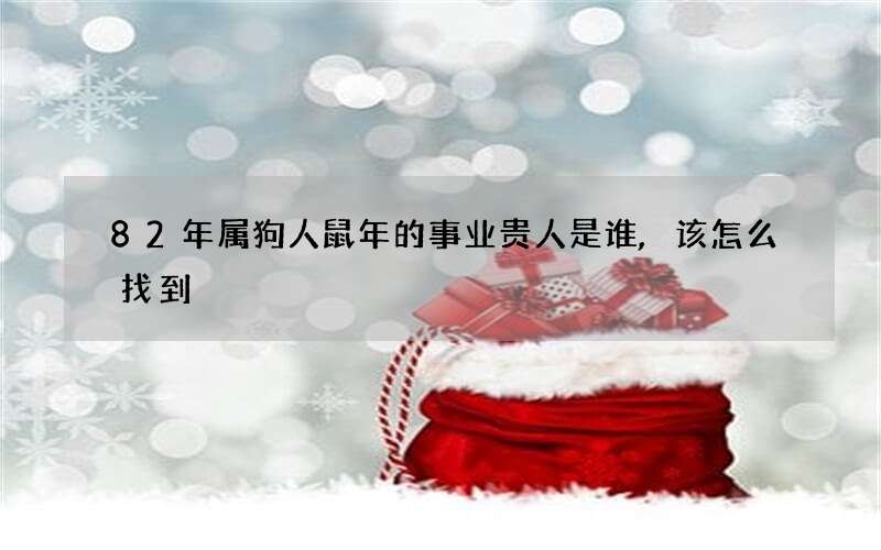 82年属狗人鼠年的事业贵人是谁,该怎么找到