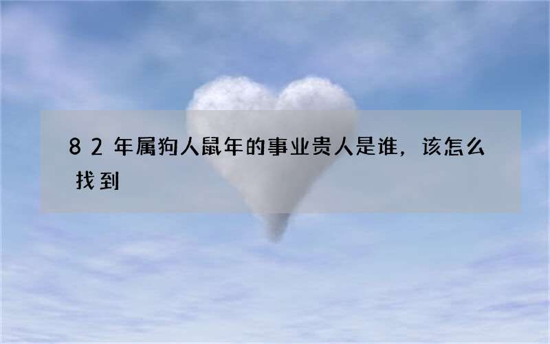 82年属狗人鼠年的事业贵人是谁，该怎么找到