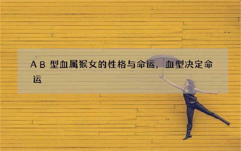 AB型血属猴女的性格与命运，血型决定命运