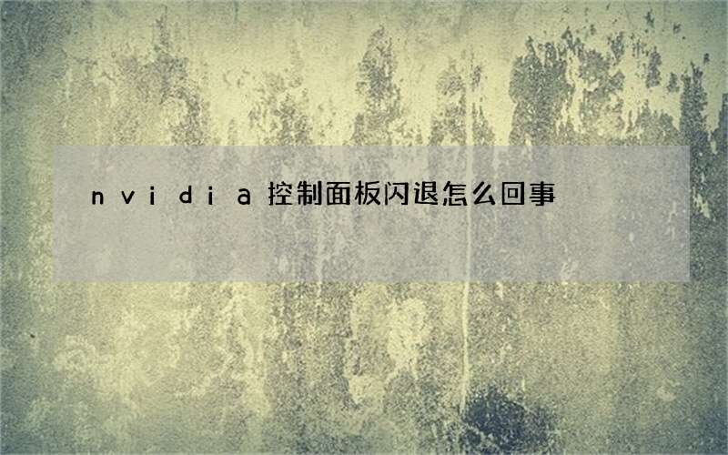 nvidia控制面板闪退怎么回事?nvidia控制面板闪退解决方法
