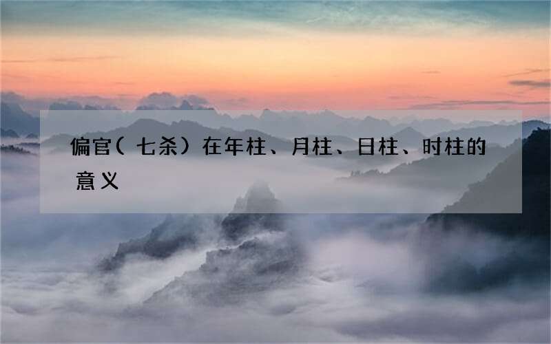偏官(七杀)在年柱、月柱、日柱、时柱的意义