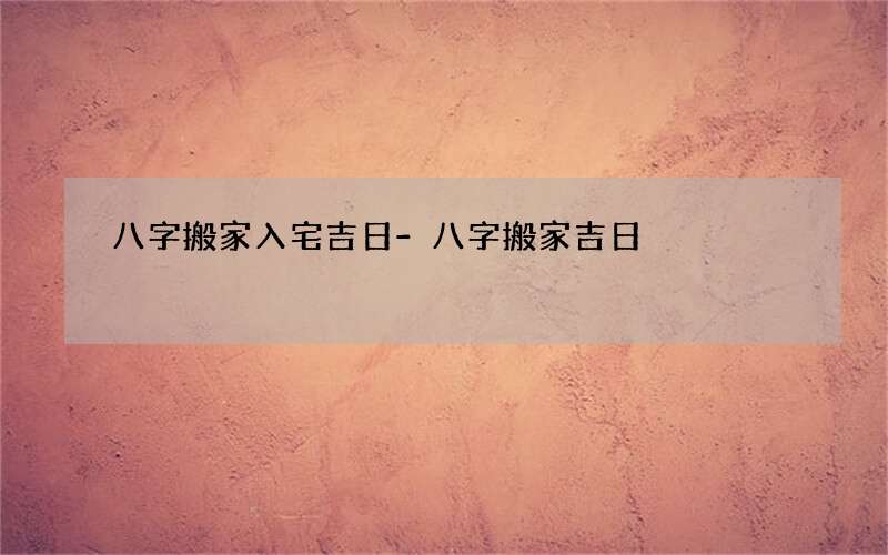 八字搬家入宅吉日-八字搬家吉日