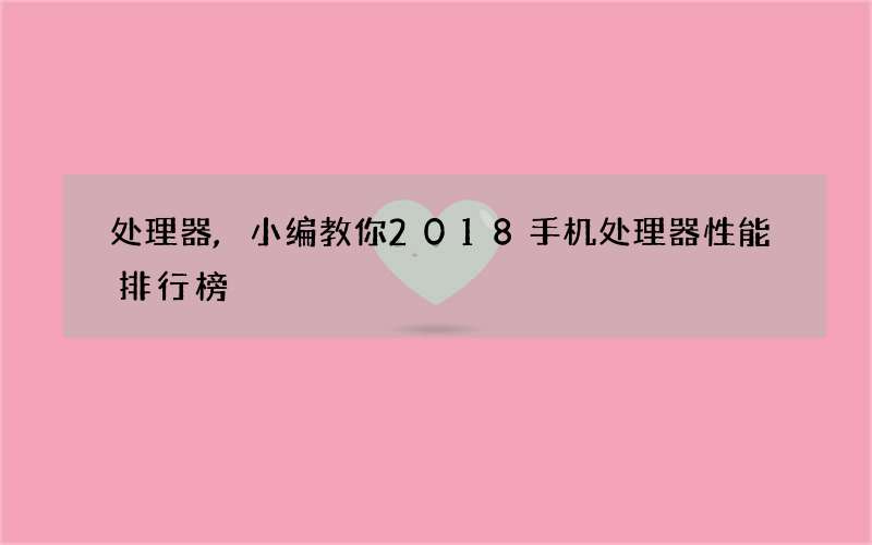 处理器,小编教你2018手机处理器性能排行榜