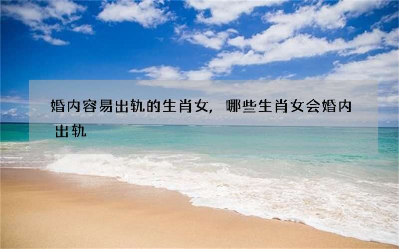 婚内容易出轨的生肖女,哪些生肖女会婚内出轨