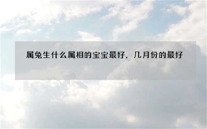 属兔生什么属相的宝宝最好，几月份的最好