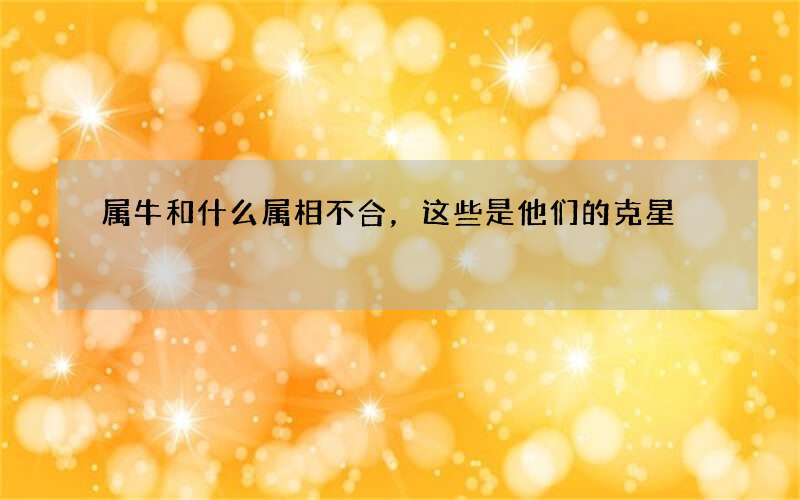 属牛和什么属相不合，这些是他们的克星