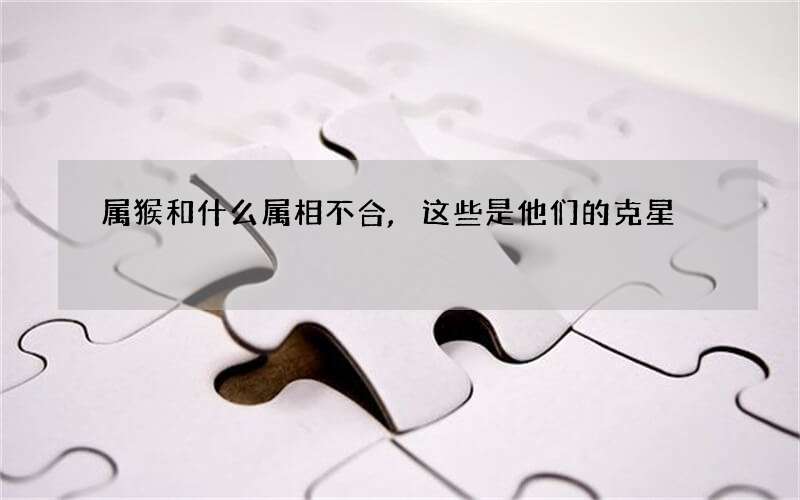 属猴和什么属相不合,这些是他们的克星