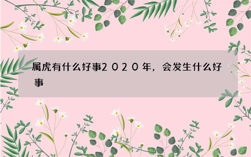 属虎有什么好事2020年，会发生什么好事