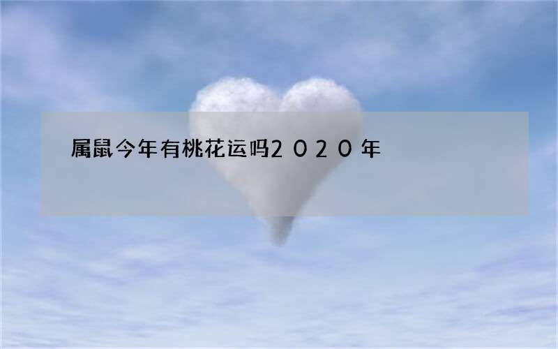 属鼠今年有桃花运吗2020年?几月份桃花运不错