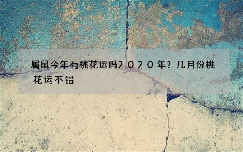 属鼠今年有桃花运吗2020年？几月份桃花运不错