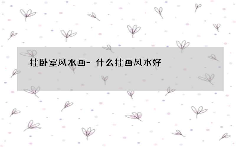 挂卧室风水画-什么挂画风水好