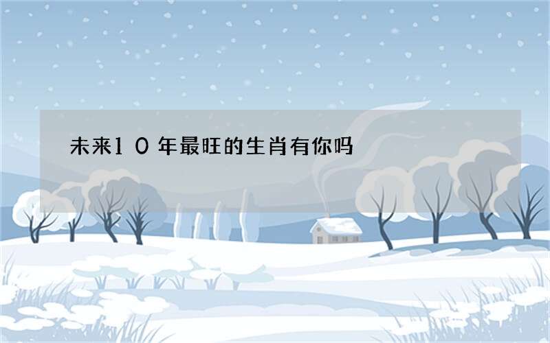 未来10年最旺的生肖有你吗