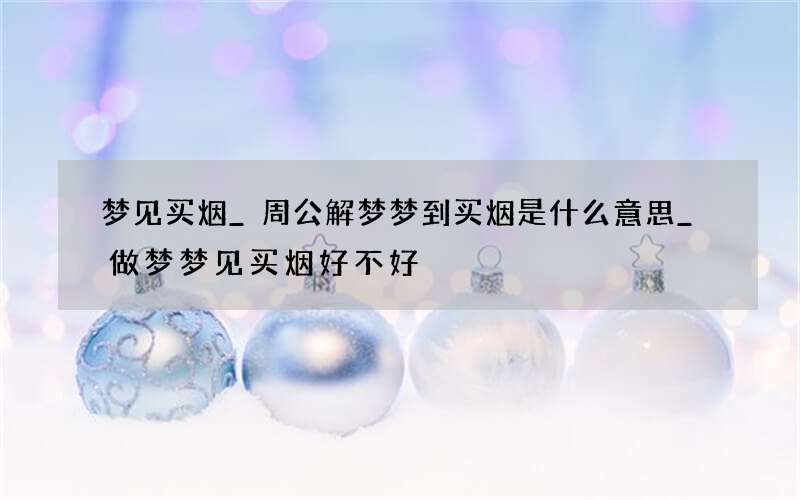 梦见买烟_周公解梦梦到买烟是什么意思_做梦梦见买烟好不好