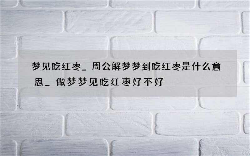 梦见吃红枣_周公解梦梦到吃红枣是什么意思_做梦梦见吃红枣好不好