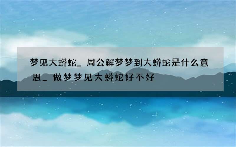 梦见大蟒蛇_周公解梦梦到大蟒蛇是什么意思_做梦梦见大蟒蛇好不好