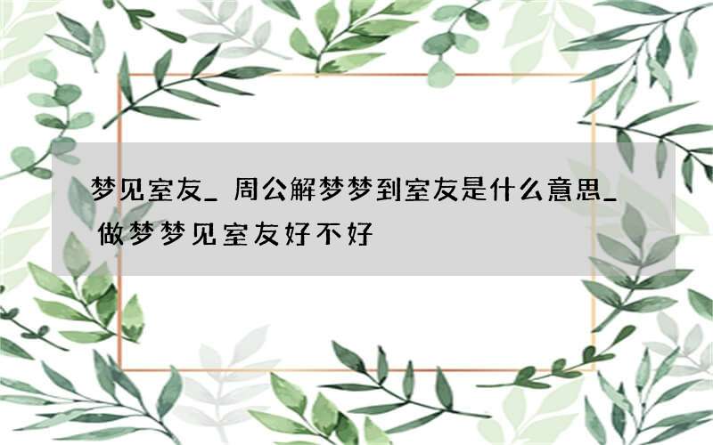 梦见室友_周公解梦梦到室友是什么意思_做梦梦见室友好不好
