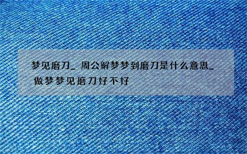 梦见磨刀_周公解梦梦到磨刀是什么意思_做梦梦见磨刀好不好