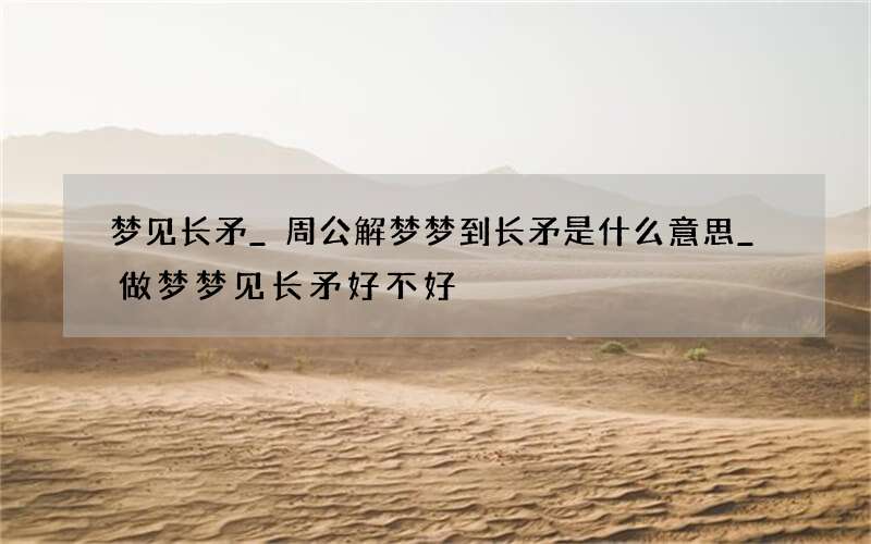 梦见长矛_周公解梦梦到长矛是什么意思_做梦梦见长矛好不好
