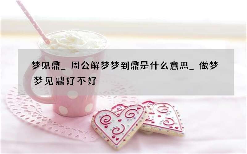 梦见鼎_周公解梦梦到鼎是什么意思_做梦梦见鼎好不好