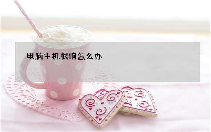 电脑主机很响怎么办?(附解决办法)