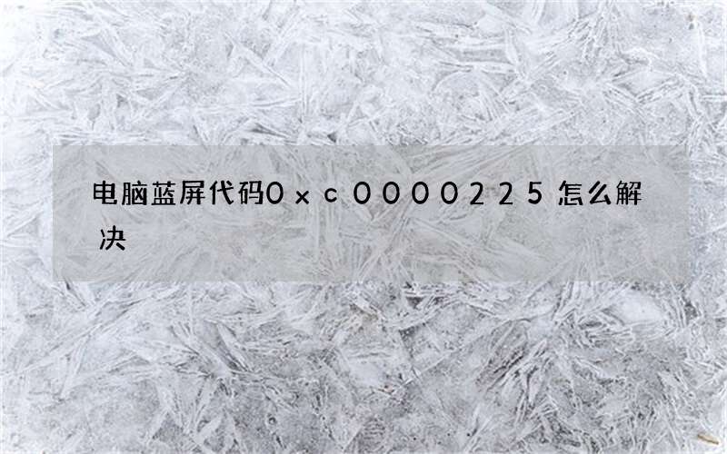 电脑蓝屏代码0xc0000225怎么解决? 电脑0xc0000225错误的解决办法