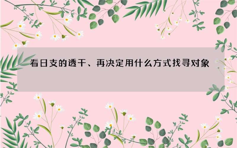 看日支的透干、再决定用什么方式找寻对象