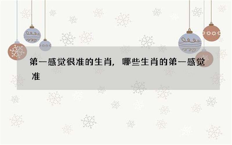 第一感觉很准的生肖,哪些生肖的第一感觉准?