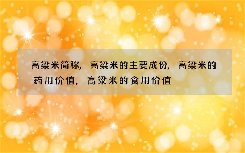 高梁米简称,高梁米的主要成份,高梁米的药用价值,高粱米的食用价值